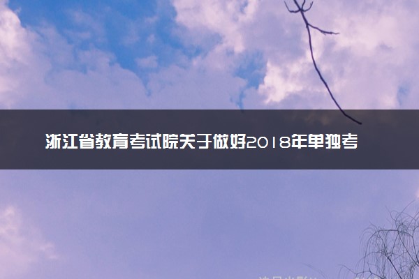 浙江省教育考试院关于做好2018年单独考试招生工作的通知