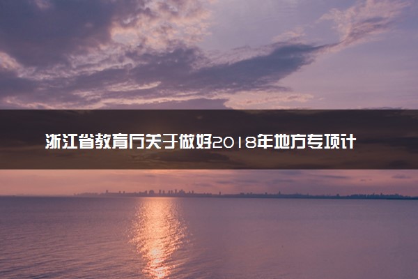 浙江省教育厅关于做好2018年地方专项计划招生工作的通知