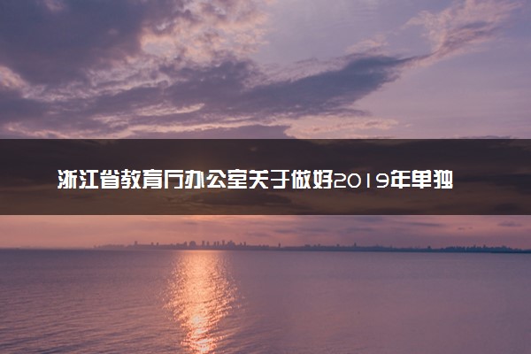 浙江省教育厅办公室关于做好2019年单独考试招生工作的通知