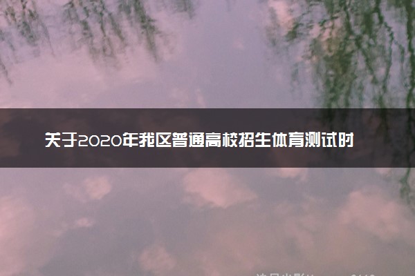 关于2020年我区普通高校招生体育测试时间安排的公告