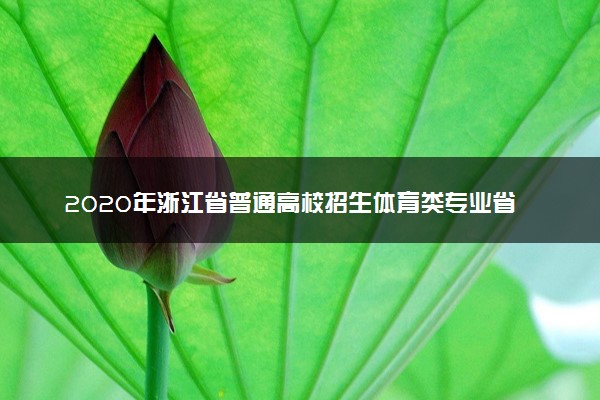 2020年浙江省普通高校招生体育类专业省统考术科合格分数线通告