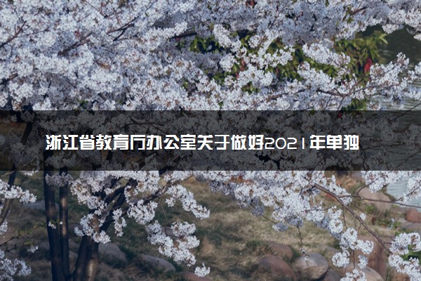 浙江省教育厅办公室关于做好2021年单独考试招生工作的通知