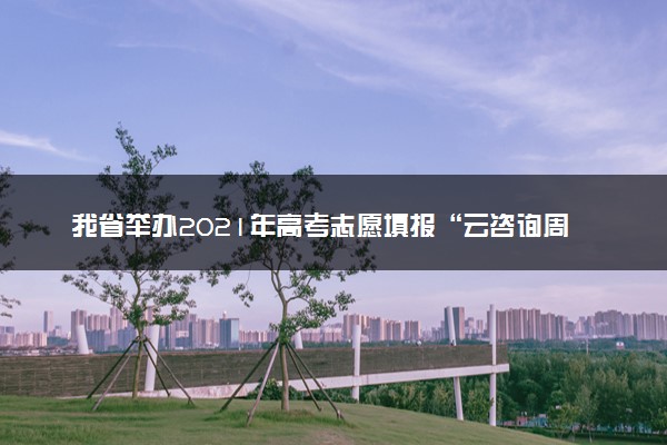 我省举办2021年高考志愿填报“云咨询周”活动（6月16-20日）