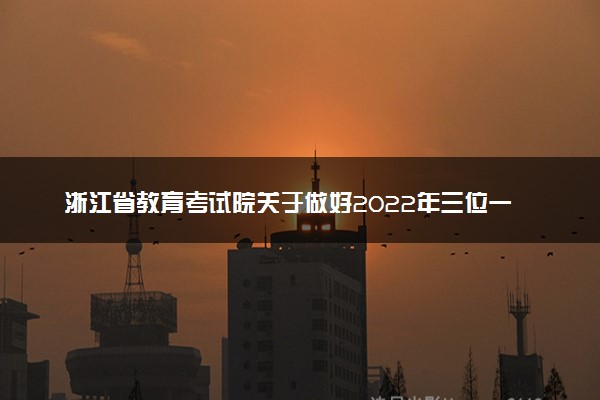 浙江省教育考试院关于做好2022年三位一体综合评价招生工作的通知