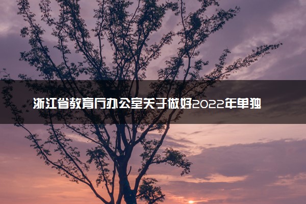 浙江省教育厅办公室关于做好2022年单独考试招生工作的通知