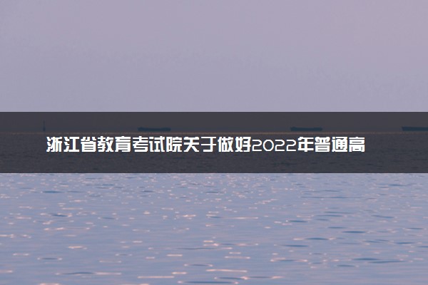 浙江省教育考试院关于做好2022年普通高校招生网上填报志愿工作的通知