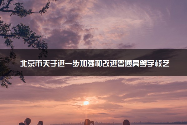 北京市关于进一步加强和改进普通高等学校艺术类专业考试招生工作的通知