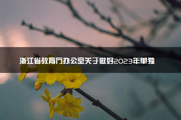 浙江省教育厅办公室关于做好2023年单独考试招生工作的通知