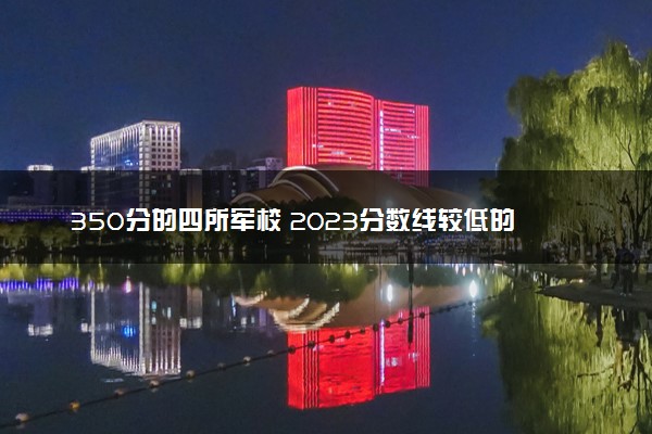 350分的四所军校 2023分数线较低的院校