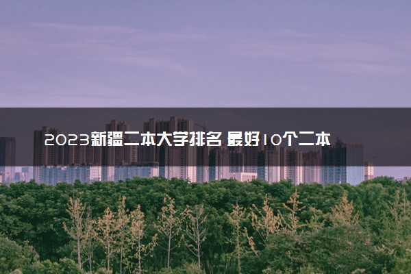 2023新疆二本大学排名 最好10个二本院校