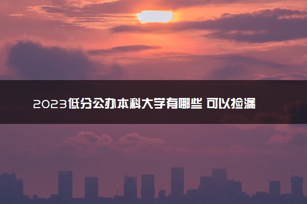 2023低分公办本科大学有哪些 可以捡漏的院校