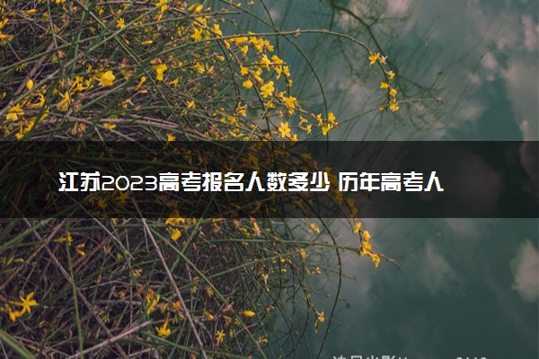 江苏2023高考报名人数多少 历年高考人数汇总