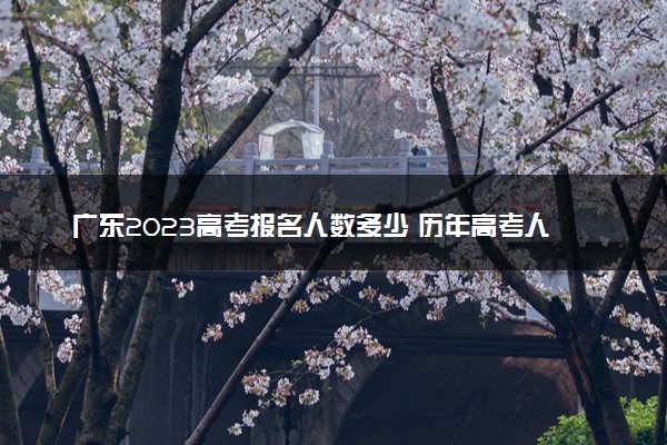 广东2023高考报名人数多少 历年高考人数汇总