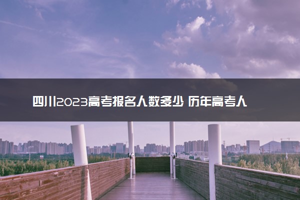 四川2023高考报名人数多少 历年高考人数汇总