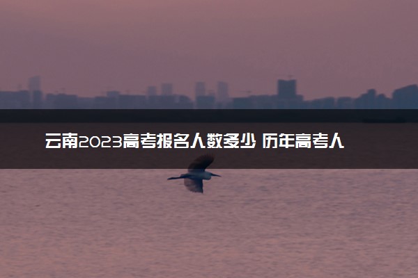 云南2023高考报名人数多少 历年高考人数汇总