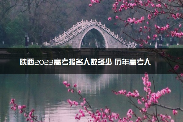 陕西2023高考报名人数多少 历年高考人数汇总