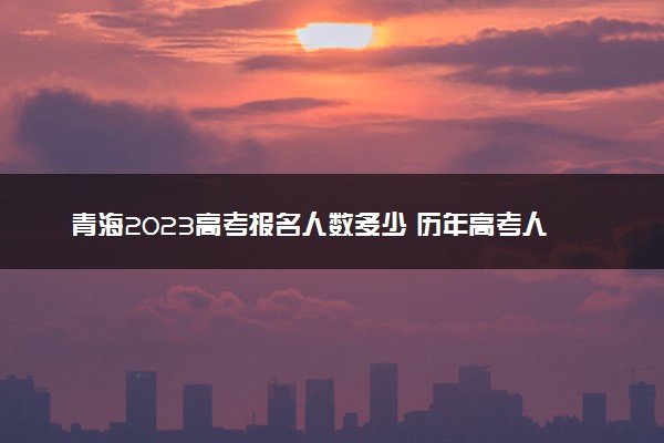 青海2023高考报名人数多少 历年高考人数汇总