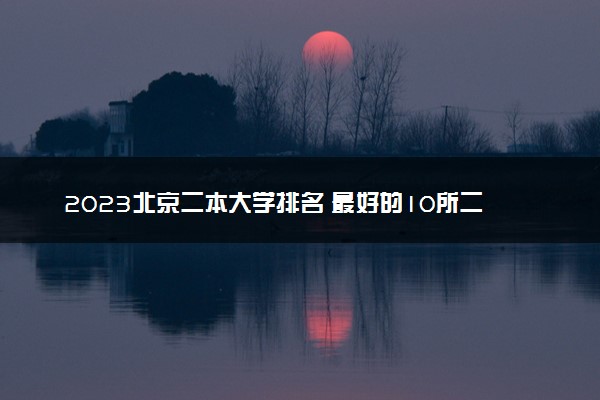 2023北京二本大学排名 最好的10所二本院校名单