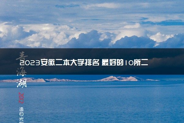 2023安徽二本大学排名 最好的10所二本院校名单