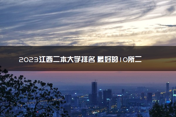 2023江西二本大学排名 最好的10所二本院校名单