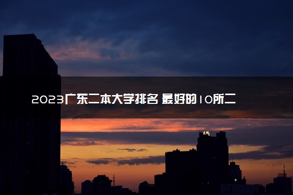 2023广东二本大学排名 最好的10所二本院校名单