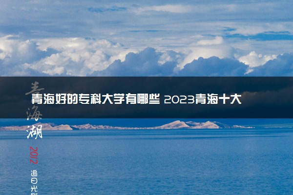 青海好的专科大学有哪些 2023青海十大高职专科院校排名