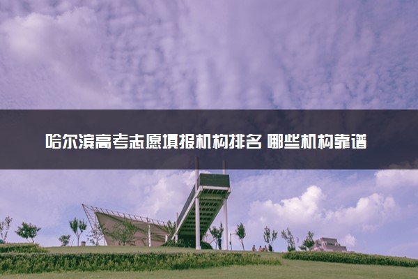 哈尔滨高考志愿填报机构排名 哪些机构靠谱