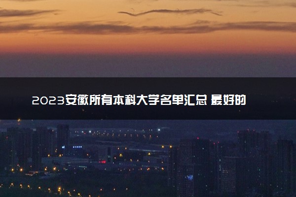 2023安徽所有本科大学名单汇总 最好的本科院校