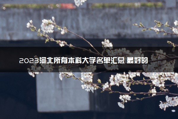 2023河北所有本科大学名单汇总 最好的本科院校