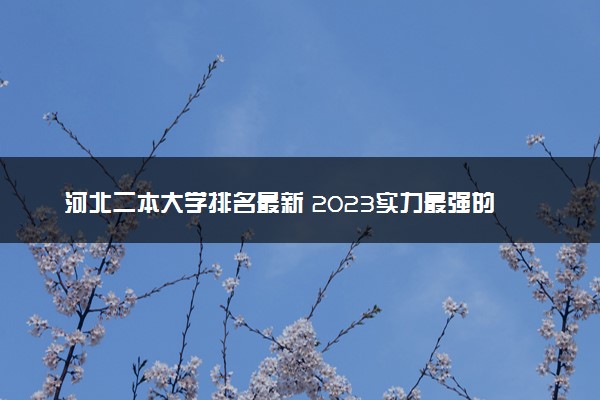 河北二本大学排名最新 2023实力最强的二本院校排行榜