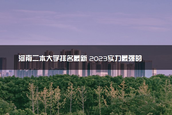 河南二本大学排名最新 2023实力最强的二本院校排行榜