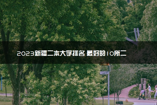 2023新疆二本大学排名 最好的10所二本院校名单