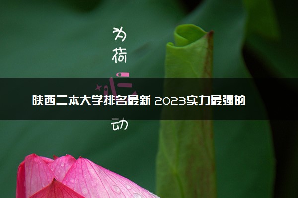 陕西二本大学排名最新 2023实力最强的二本院校排行榜