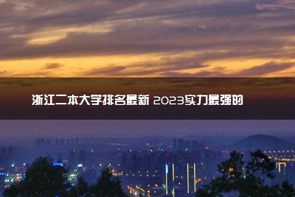 浙江二本大学排名最新 2023实力最强的二本院校排行榜