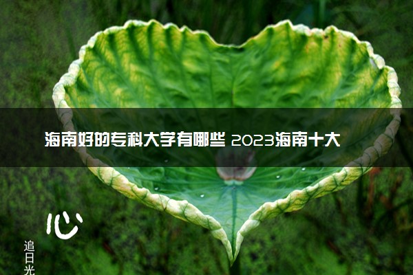 海南好的专科大学有哪些 2023海南十大高职专科院校排名