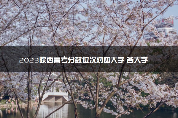 2023陕西高考分数位次对应大学 各大学在陕西录取位次排名