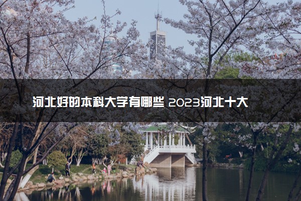 河北好的本科大学有哪些 2023河北十大本科院校排名