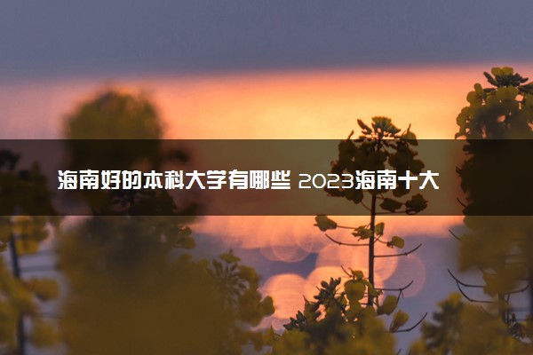 海南好的本科大学有哪些 2023海南十大本科院校排名