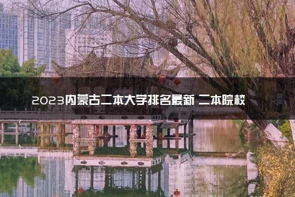 2023内蒙古二本大学排名最新 二本院校排行榜