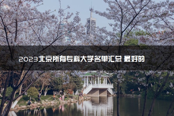 2023北京所有专科大学名单汇总 最好的高职大专院校