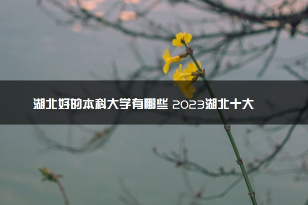 湖北好的本科大学有哪些 2023湖北十大本科院校排名