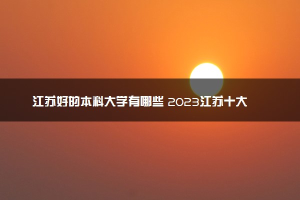 江苏好的本科大学有哪些 2023江苏十大本科院校排名