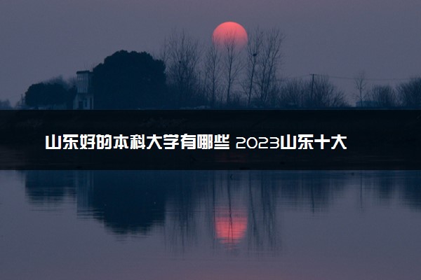 山东好的本科大学有哪些 2023山东十大本科院校排名