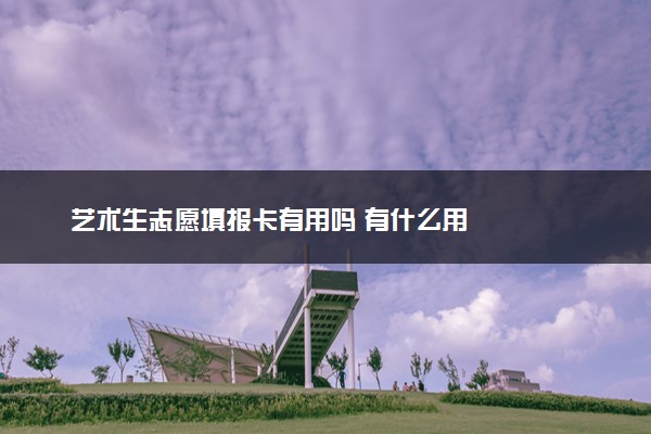 艺术生志愿填报卡有用吗 有什么用