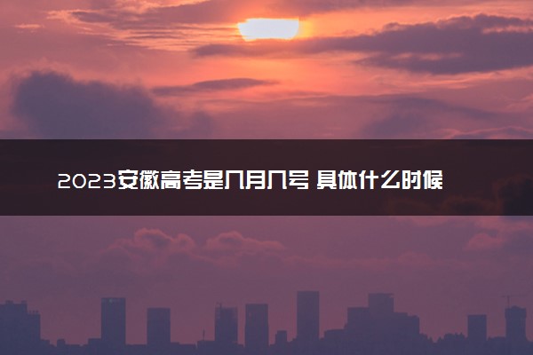 2023安徽高考是几月几号 具体什么时候考试