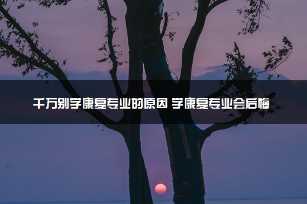 千万别学康复专业的原因 学康复专业会后悔吗