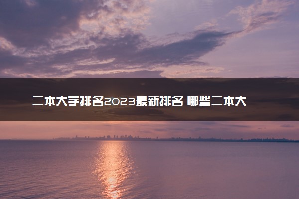 二本大学排名2023最新排名 哪些二本大学实力强