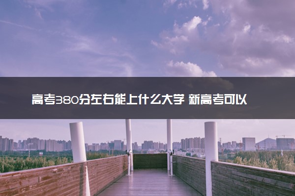 高考380分左右能上什么大学 新高考可以报考的公办院校