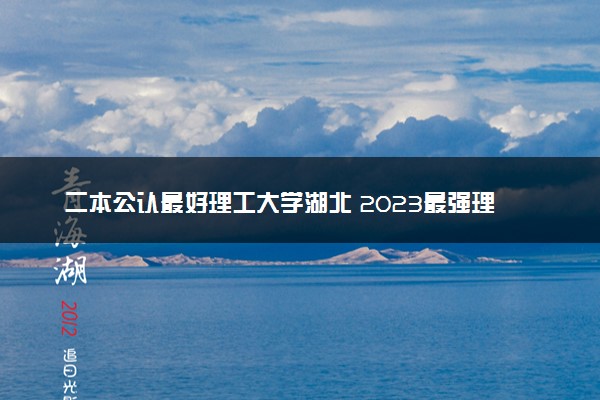 二本公认最好理工大学湖北 2023最强理工院校排名