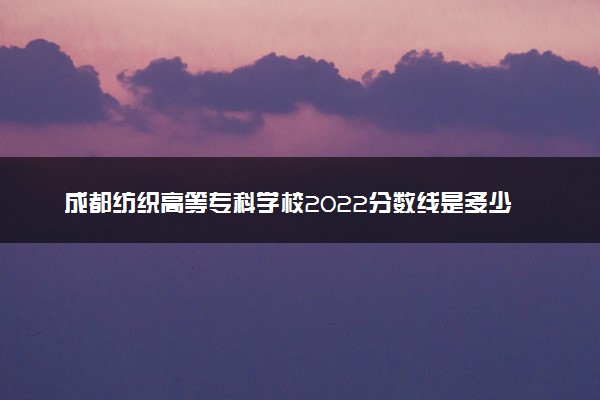 成都纺织高等专科学校2022分数线是多少 各省录取最低位次